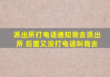 派出所打电话通知我去派出所 后面又没打电话叫我去